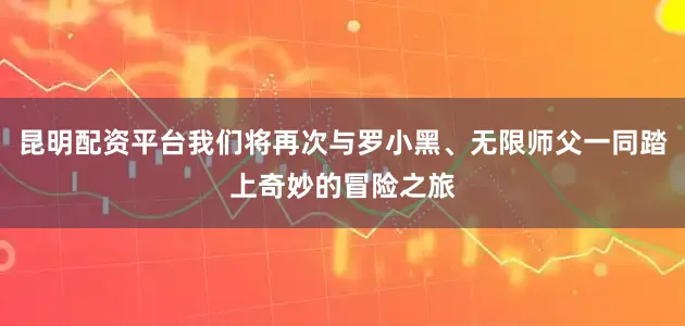 昆明配资平台我们将再次与罗小黑、无限师父一同踏上奇妙的冒险之旅