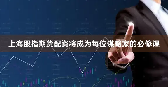 上海股指期货配资将成为每位谋略家的必修课