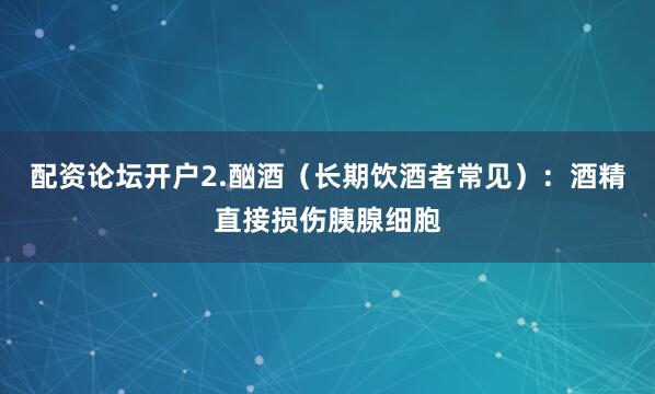 配资论坛开户2.酗酒（长期饮酒者常见）：酒精直接损伤胰腺细胞
