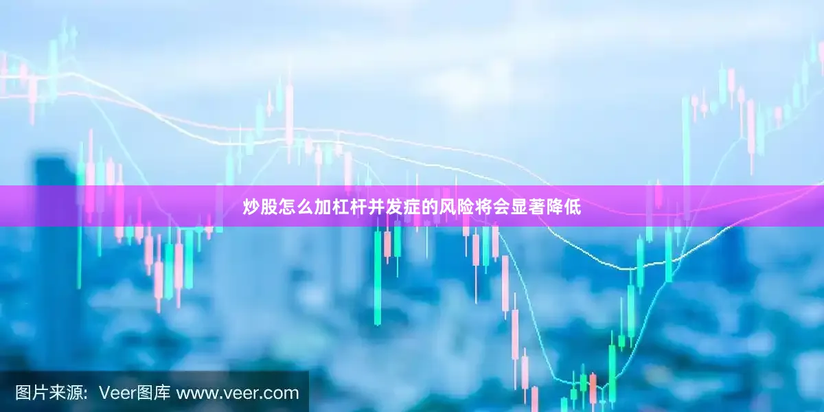 炒股怎么加杠杆并发症的风险将会显著降低