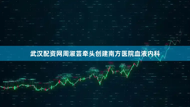 武汉配资网周淑芸牵头创建南方医院血液内科
