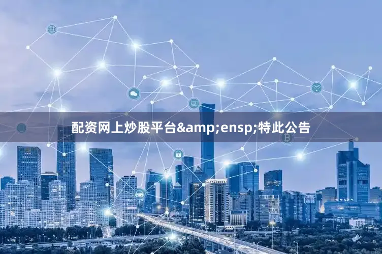 配资网上炒股平台&ensp;特此公告