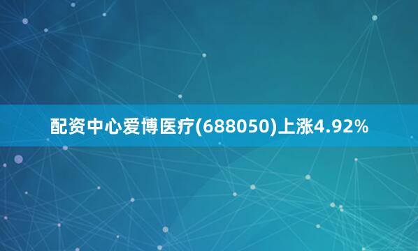 配资中心爱博医疗(688050)上涨4.92%