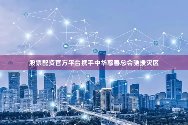 股票配资官方平台携手中华慈善总会驰援灾区