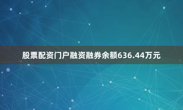 股票配资门户融资融券余额636.44万元