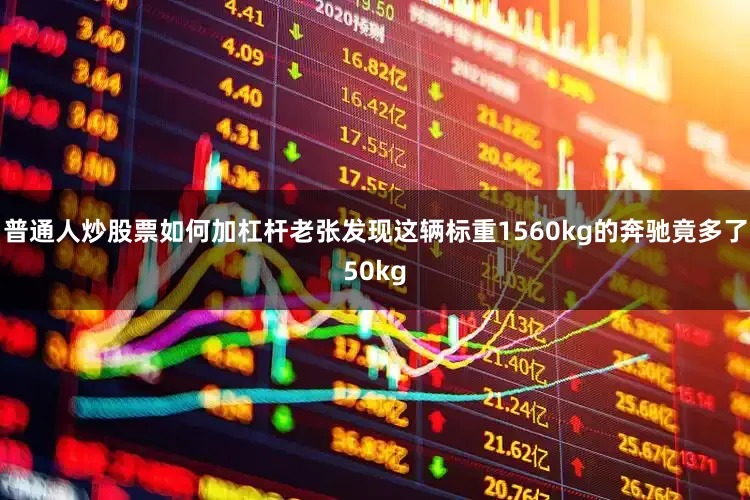 普通人炒股票如何加杠杆老张发现这辆标重1560kg的奔驰竟多了50kg