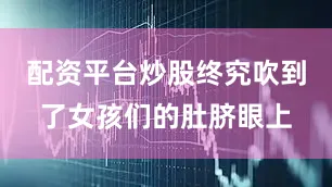配资平台炒股终究吹到了女孩们的肚脐眼上