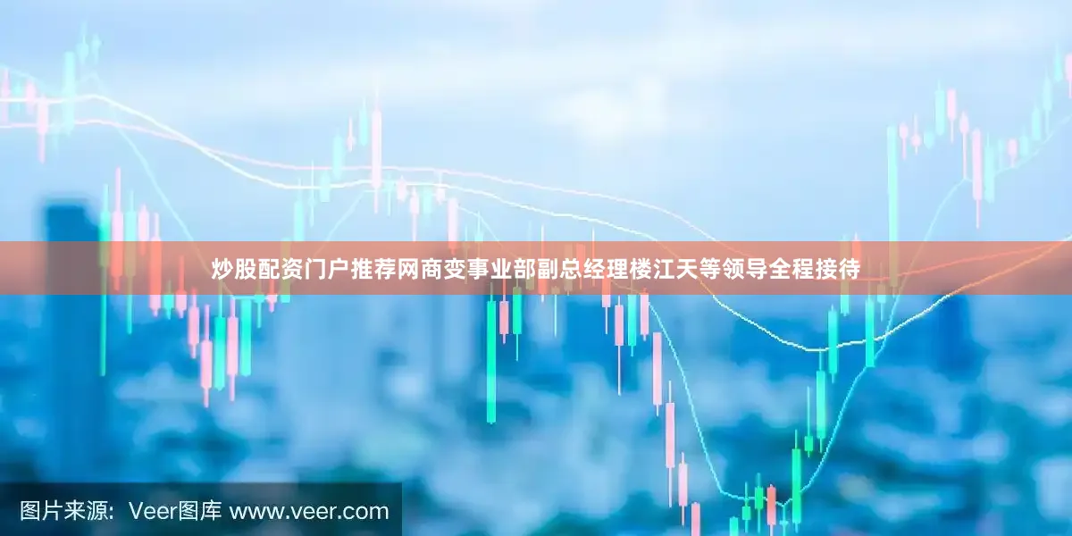 炒股配资门户推荐网商变事业部副总经理楼江天等领导全程接待