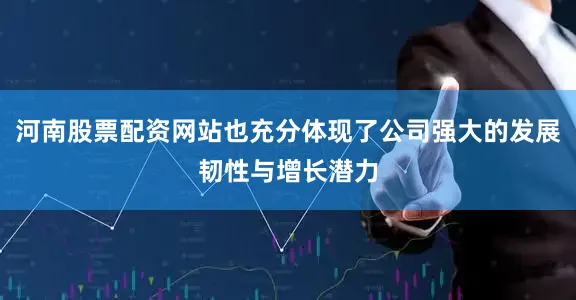河南股票配资网站也充分体现了公司强大的发展韧性与增长潜力