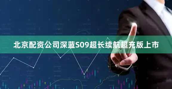 北京配资公司深蓝S09超长续航超充版上市