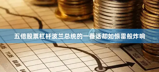 五倍股票杠杆波兰总统的一番话却如惊雷般炸响