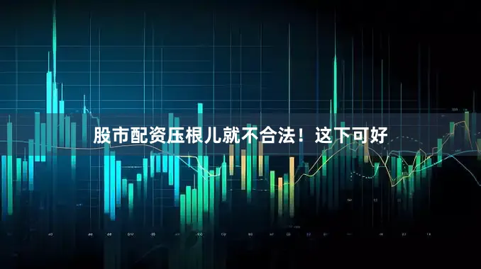 股市配资压根儿就不合法！这下可好