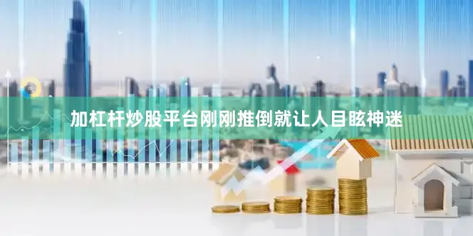 加杠杆炒股平台刚刚推倒就让人目眩神迷