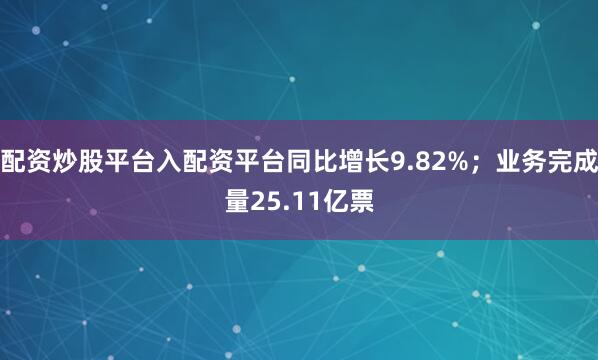 配资炒股平台入配资平台同比增长9.82%；业务完成量25.11亿票