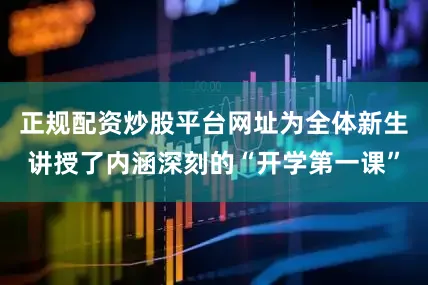 正规配资炒股平台网址为全体新生讲授了内涵深刻的“开学第一课”