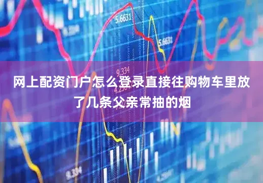 网上配资门户怎么登录直接往购物车里放了几条父亲常抽的烟