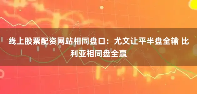 线上股票配资网站相同盘口：尤文让平半盘全输 比利亚相同盘全赢