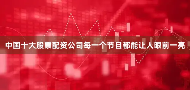 中国十大股票配资公司每一个节目都能让人眼前一亮