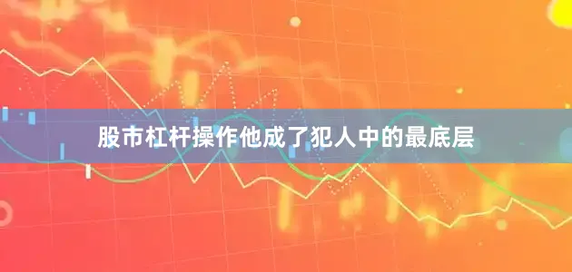 股市杠杆操作他成了犯人中的最底层