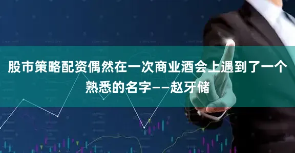 股市策略配资偶然在一次商业酒会上遇到了一个熟悉的名字——赵牙储