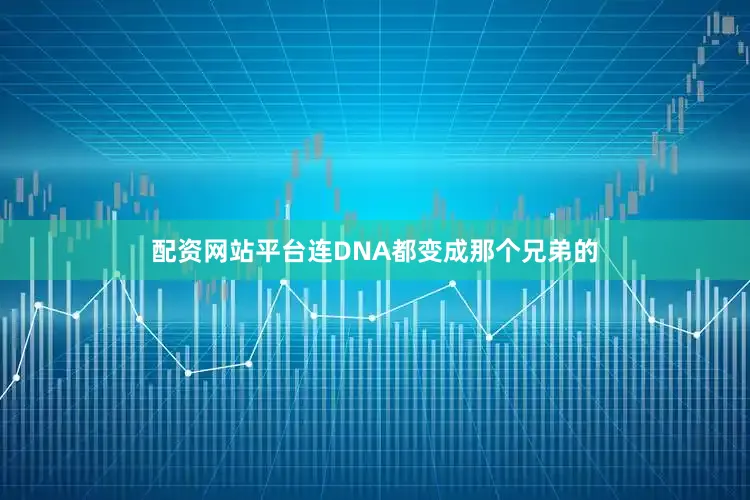 配资网站平台连DNA都变成那个兄弟的
