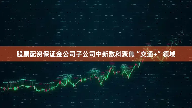 股票配资保证金公司子公司中新数科聚焦“交通+”领域