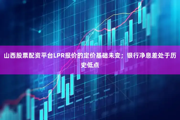 山西股票配资平台LPR报价的定价基础未变；银行净息差处于历史低点